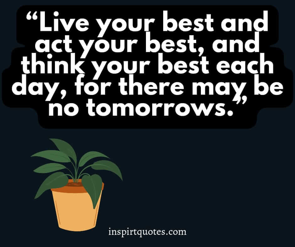 short life quotes, Live your best and act your best, and think your best each day, for there may be no tomorrows.