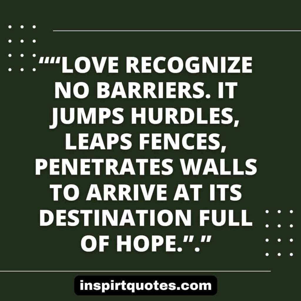 popular love quotes, Love recognize no barriers. It jumps hurdles, leaps fences, penetrates walls to arrive at its destination full of hope.