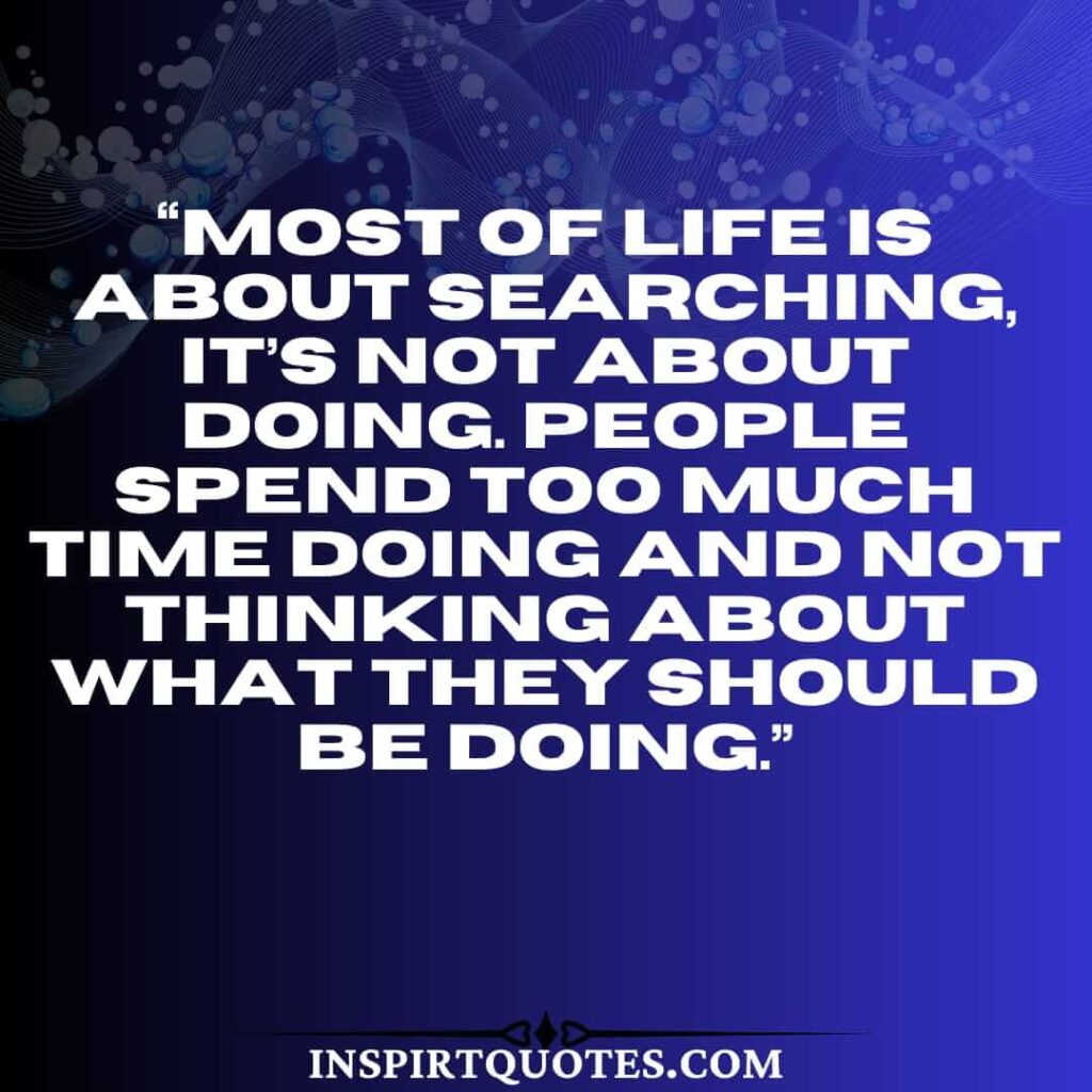 short life quotes, Most of life is about searching, it's not about doing. People spend too much time doing and not thinking about what they should be doing.