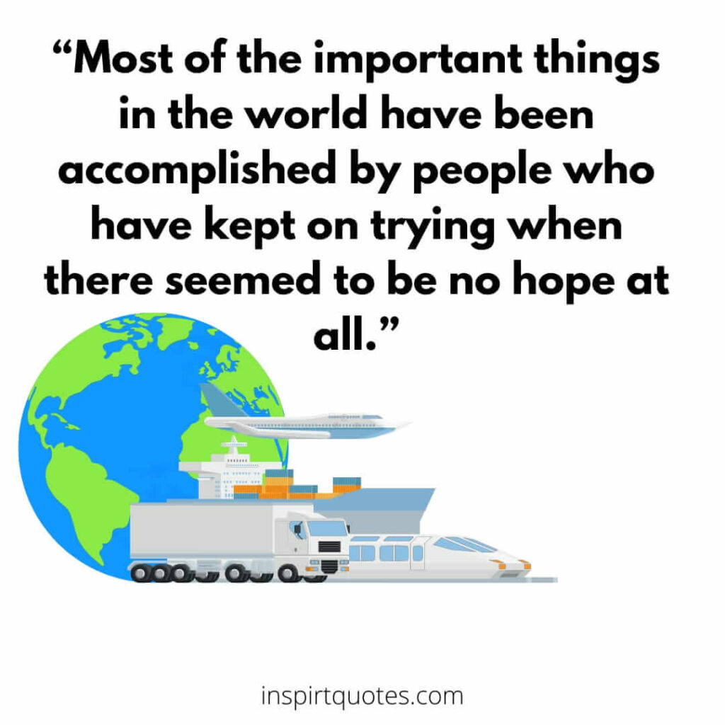 short life quotes, Most of the important things in the world have been accomplished by people who have kept on trying when there seemed to be no hope at all.
