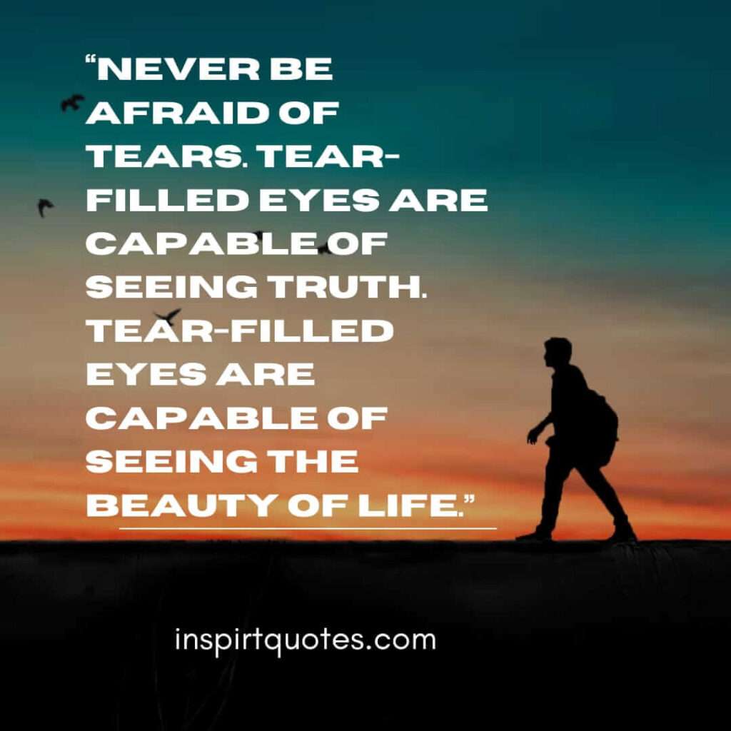 english sadness quotes, Never be afraid of tears. Tear-filled eyes are capable of seeing truth. Tear-filled eyes are capable of seeing   the beauty of life.