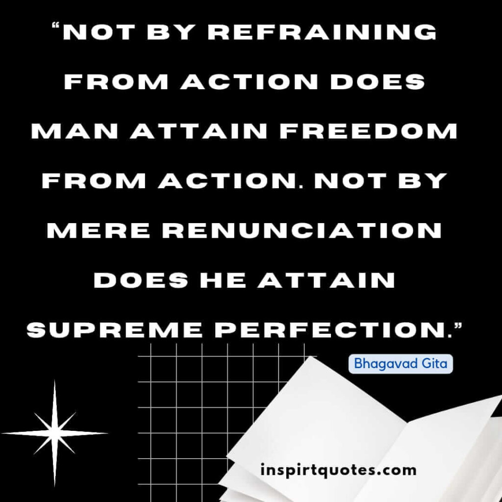 short famous quotes, Not by refraining from action does man attain freedom from action. Not by mere renunciation does he attain supreme perfection.