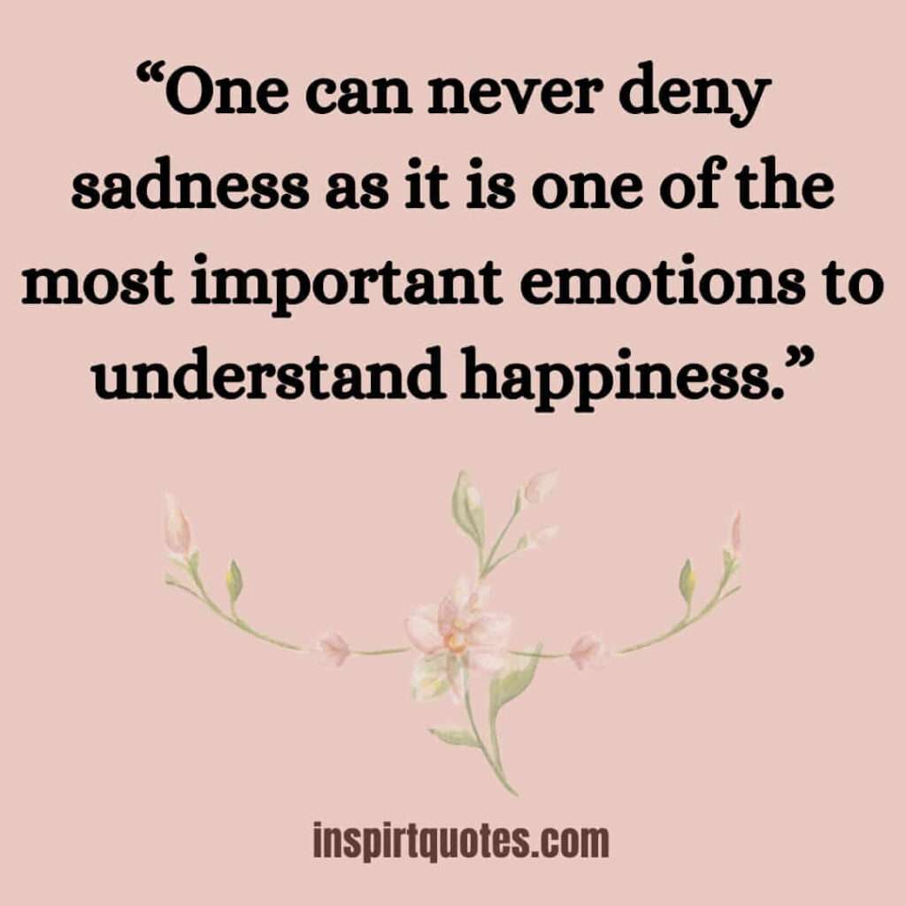best sadness quotes, One can never deny sadness as it is one of the most important emotions to understand happiness.