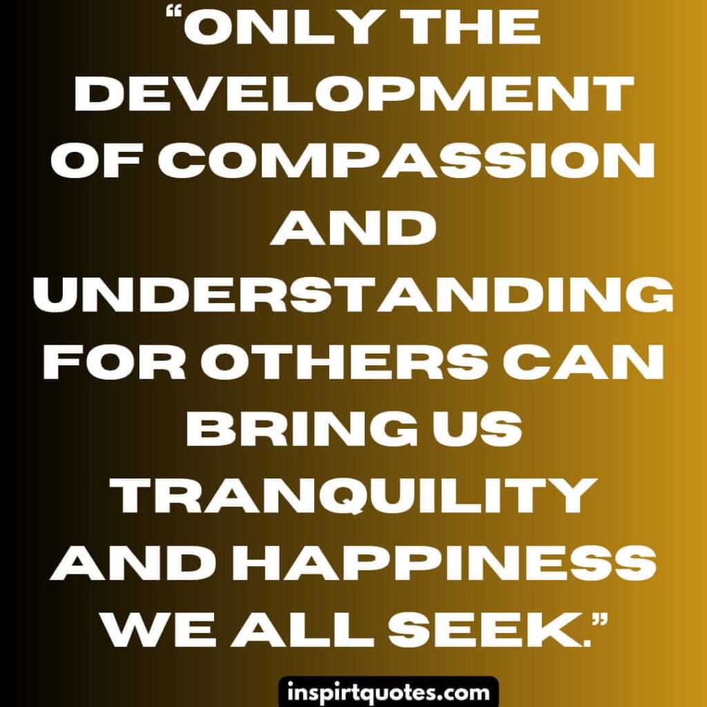 best happiness quotes, Only the development of compassion and understanding for others can bring us tranquility and happiness we all seek.