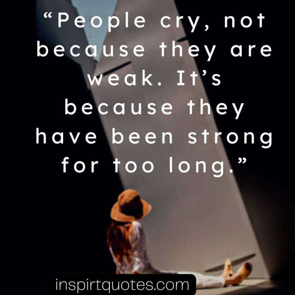 best sadness quotes, People cry, not because they are weak. It's because they have  been strong for too long.
