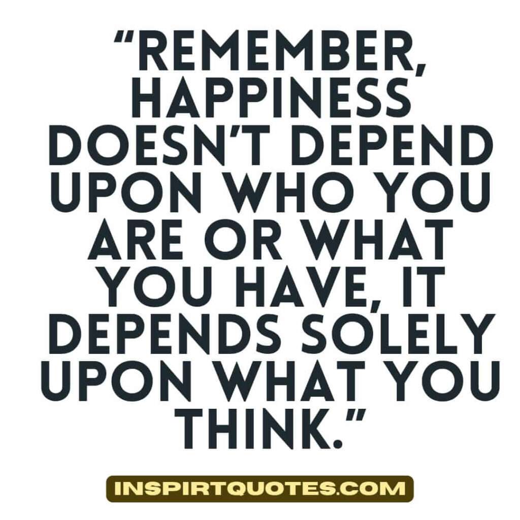 best happiness quotes, Remember, happiness doesn’t depend upon who you are or what you have, it depends solely upon what you think.