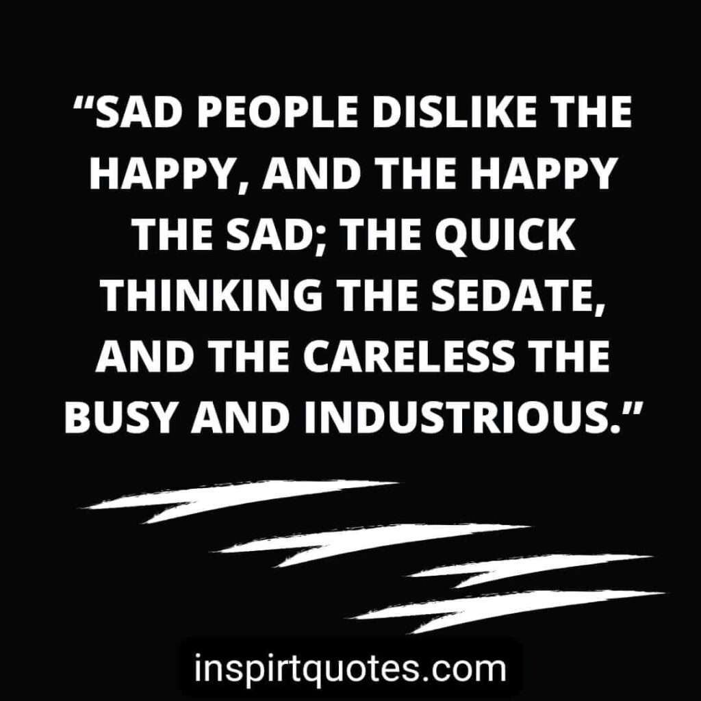 famous sadness quotes, Sad people dislike the happy, and the happy the sad; the quick thinking the sedate, and the careless the busy and industrious.