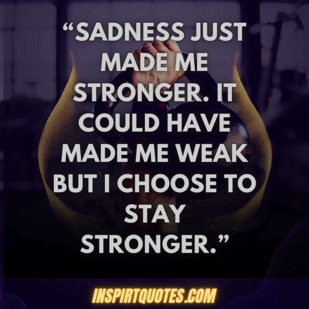 short sadness quotes, Sadness just made me stronger. It could have made me weak but I choose to stay stronger.