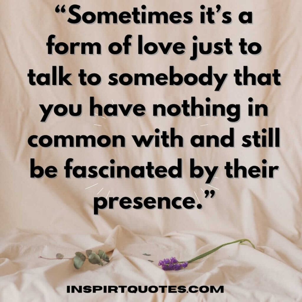 short love quotes, Sometimes it's a form of love just to talk to somebody that you have nothing in common with and still be fascinated by their presence.