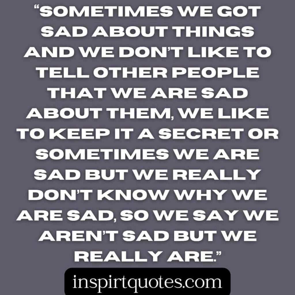 popular sadness quotes, Sometimes we got sad about things and we don't like to tell other people that we are sad about them.