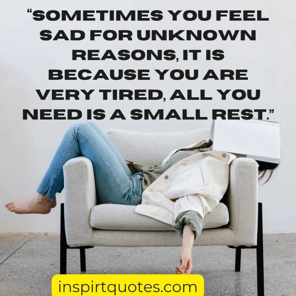 famous sadness quotes, Sometimes you feel sad for unknown reasons, it is because you are very tired, all you need is a small rest.