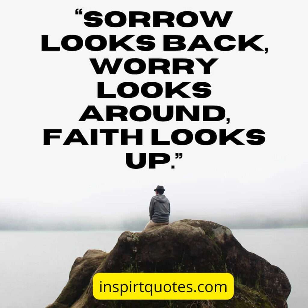 famous sadness quotes, Sorrow looks back, worry looks around, faith looks up.