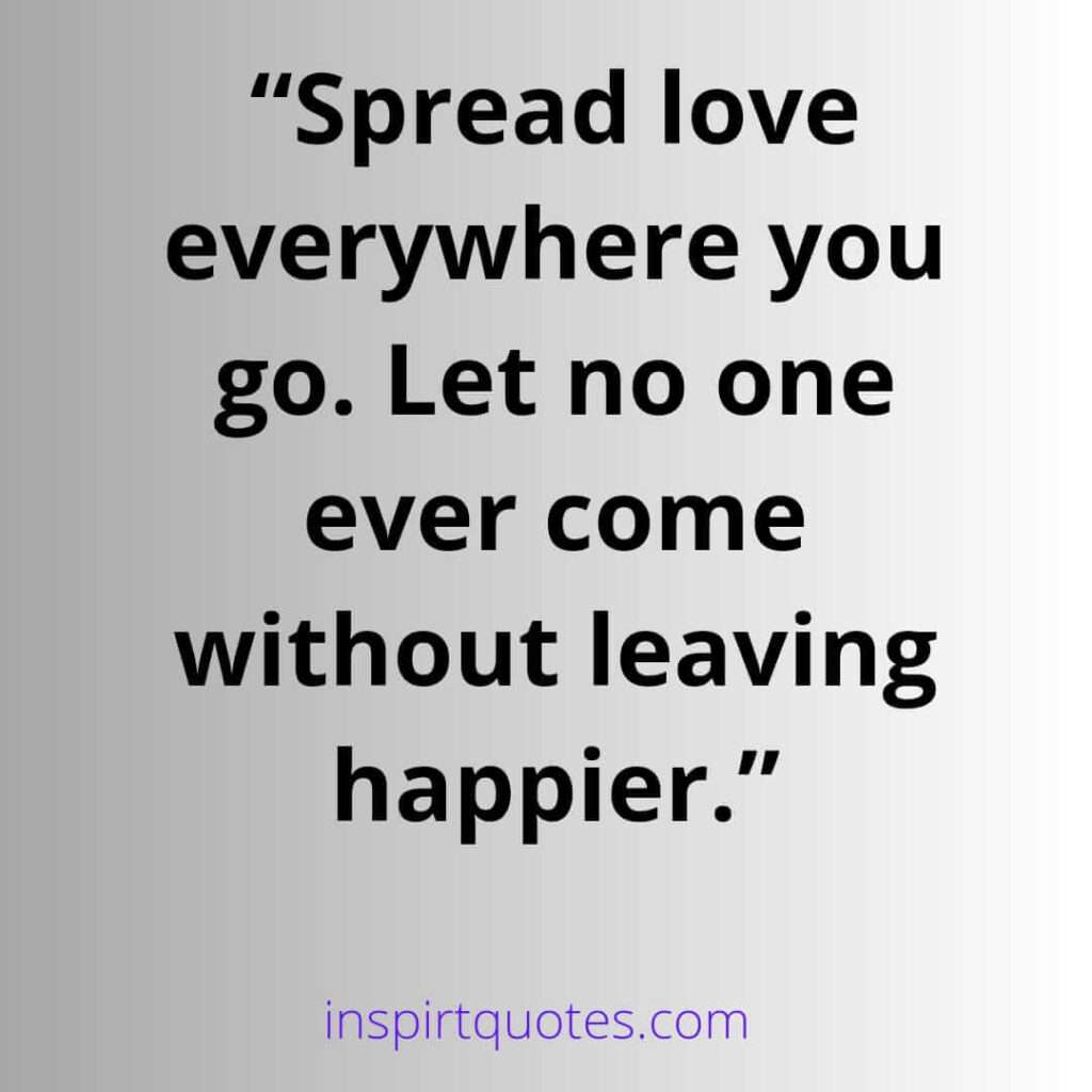 english happiness quotes, Spread love everywhere you go. Let no one ever come without leaving happier.