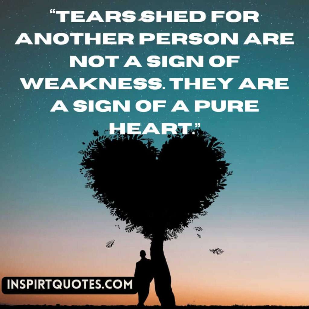 english sadness quotes, Tears shed for another person are not a sign of weakness. They are a sign of a pure heart.