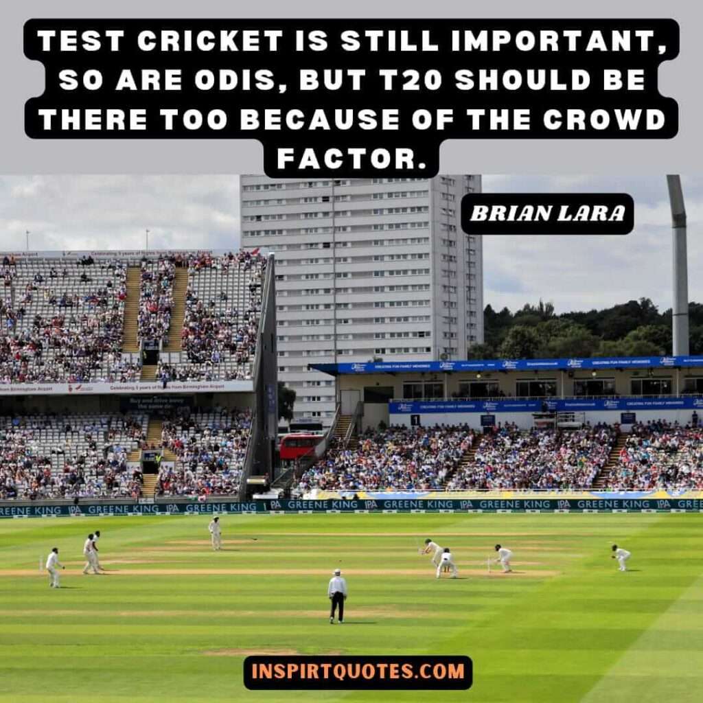 lara quotes .Test cricket is still important, so are ODIs, but T20 should be there too because of the crowd factor.