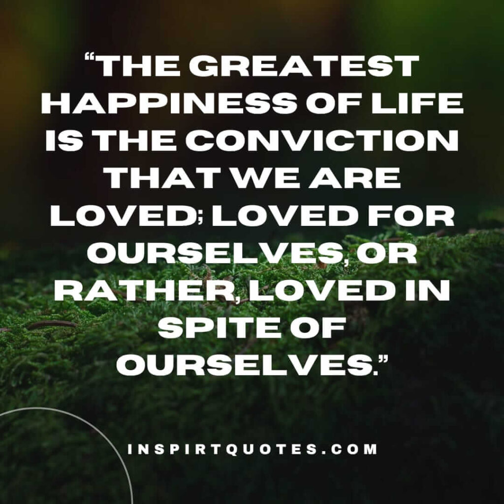 popular love quotes, The greatest happiness of life is the conviction that we are loved; loved for ourselves, or rather, loved in spite of ourselves.