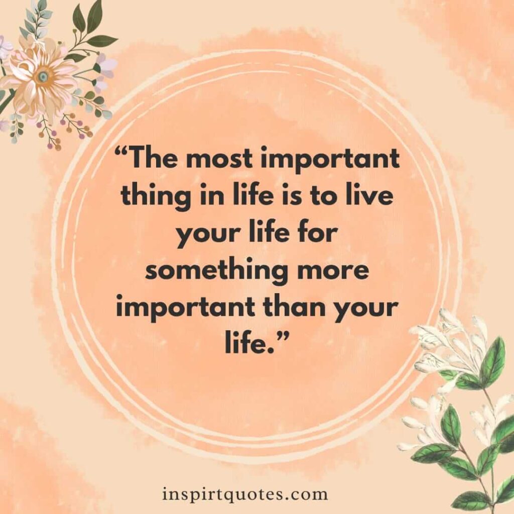 best life quotes, The most important thing in life is to live your life for something more important than your life.