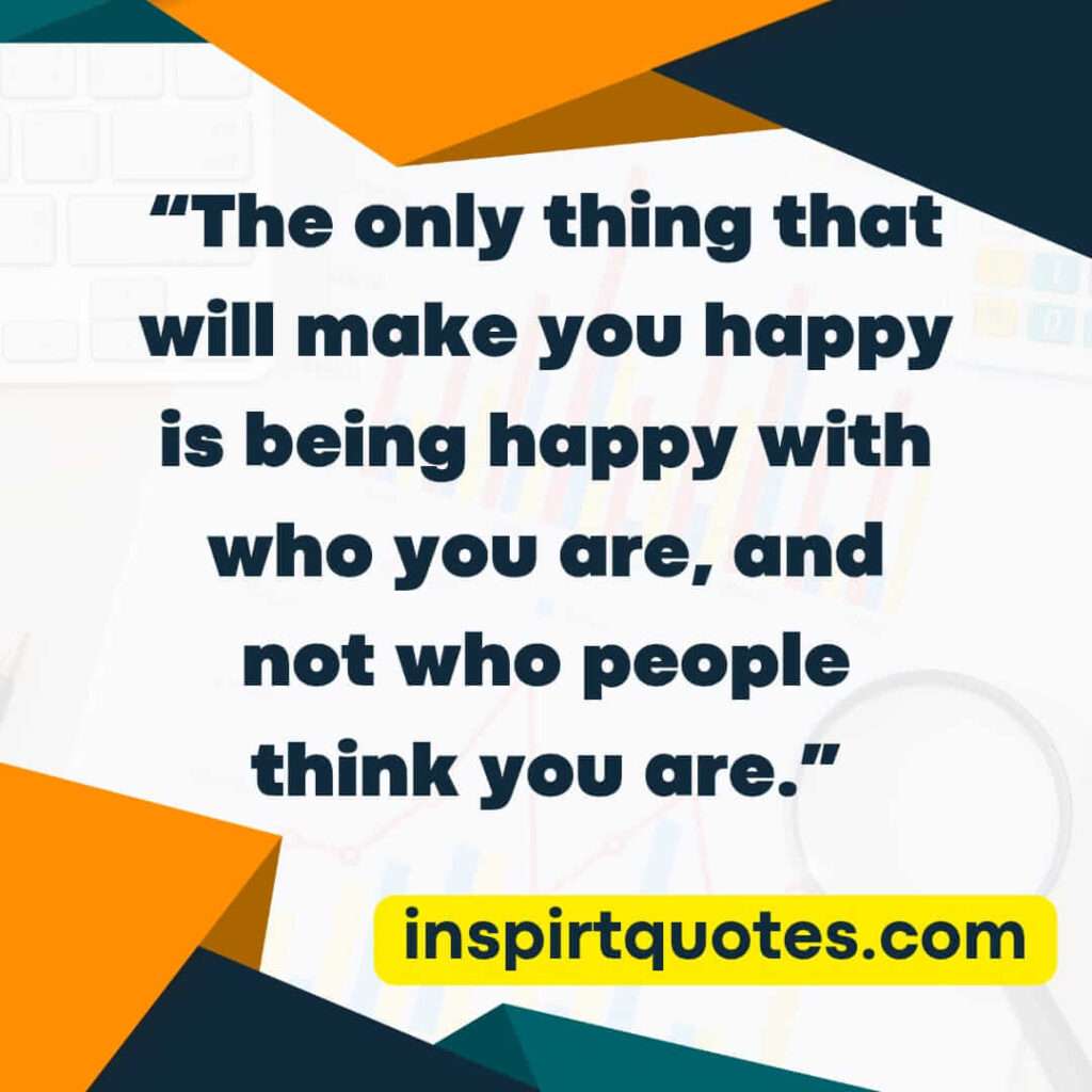 popular happiness quotes, The only thing that will make you happy is being happy with who you are, and not who people think you are.