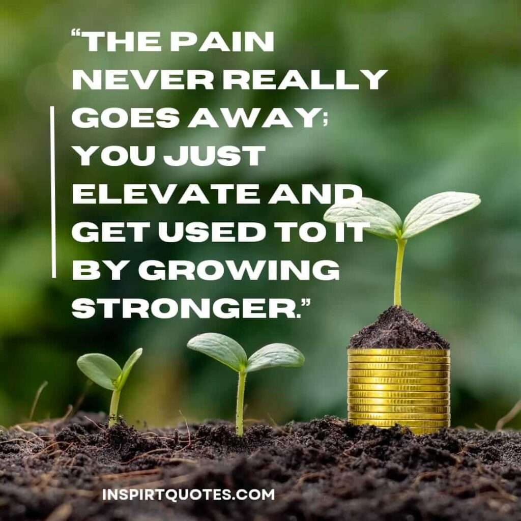 english sadness quotes, The pain never really goes away; you just elevate and get used to it by growing stronger.