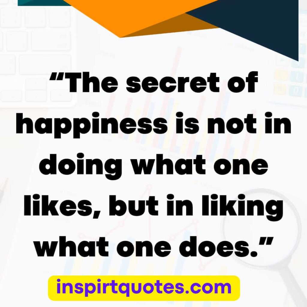 popular happiness quotes, The secret of happiness is not in doing what one likes, but in liking what one does.
