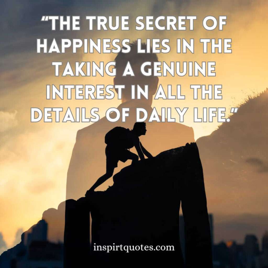 popular happiness quotes, The true secret of happiness lies in the taking a genuine interest in all the details of daily life.