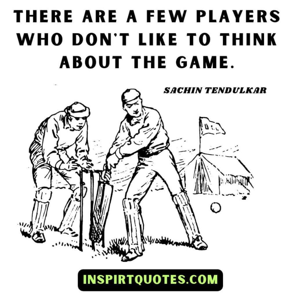 tendulkar quotes .There are a few players who don't like to think about the game.