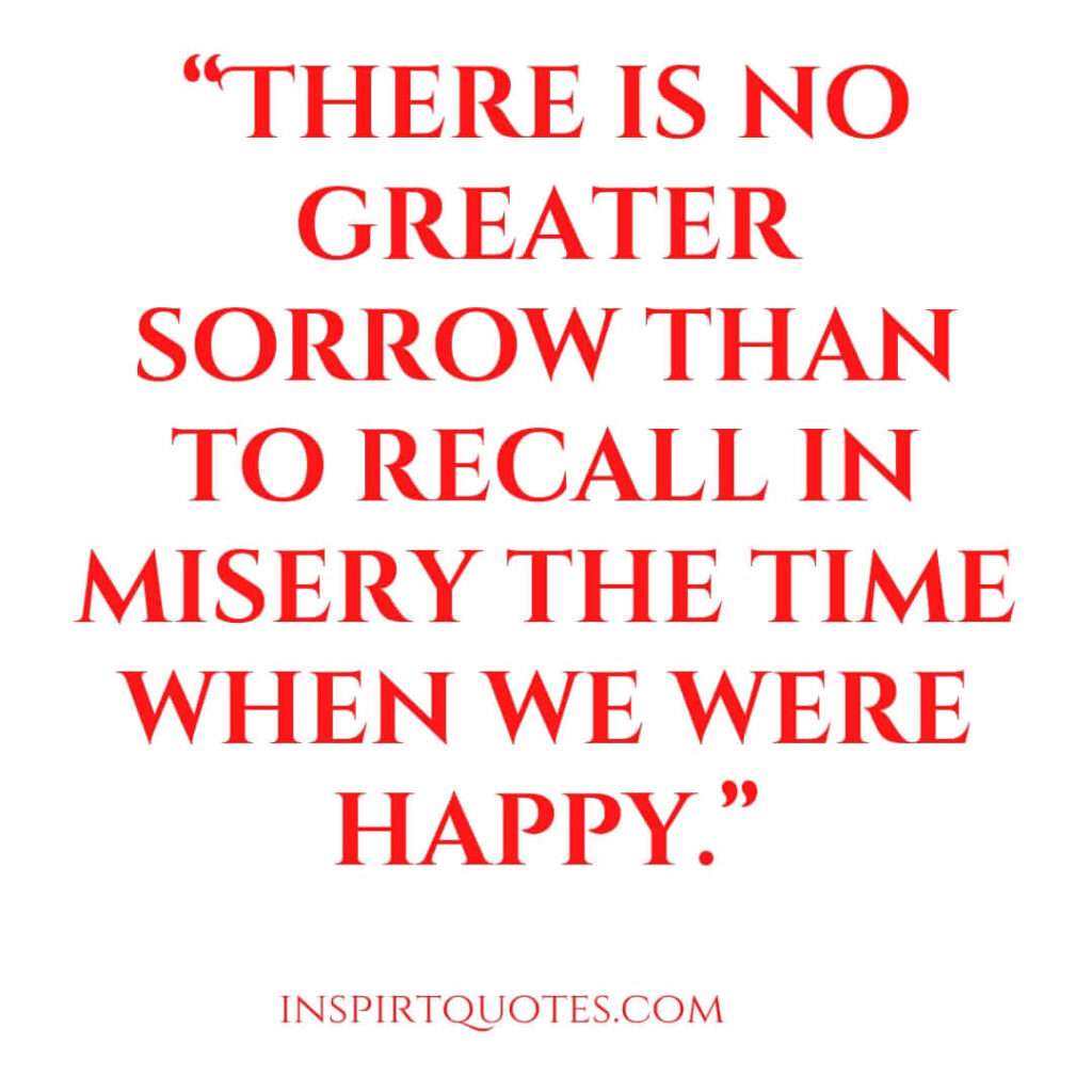 top sadness quotes, There is no greater sorrow than to recall in misery the time when we were happy.