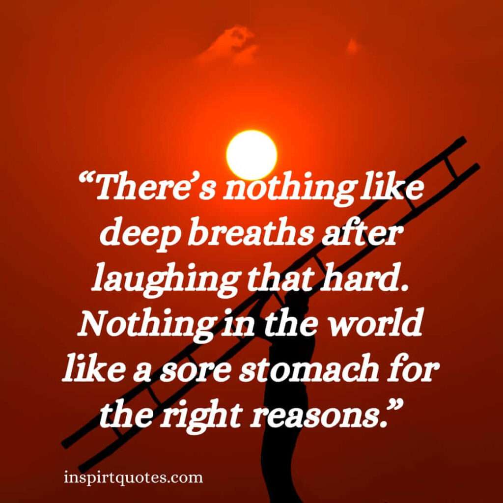 short happiness quotes, There's nothing like deep breaths after laughing that hard. Nothing in the world like a sore stomach for the right reasons.