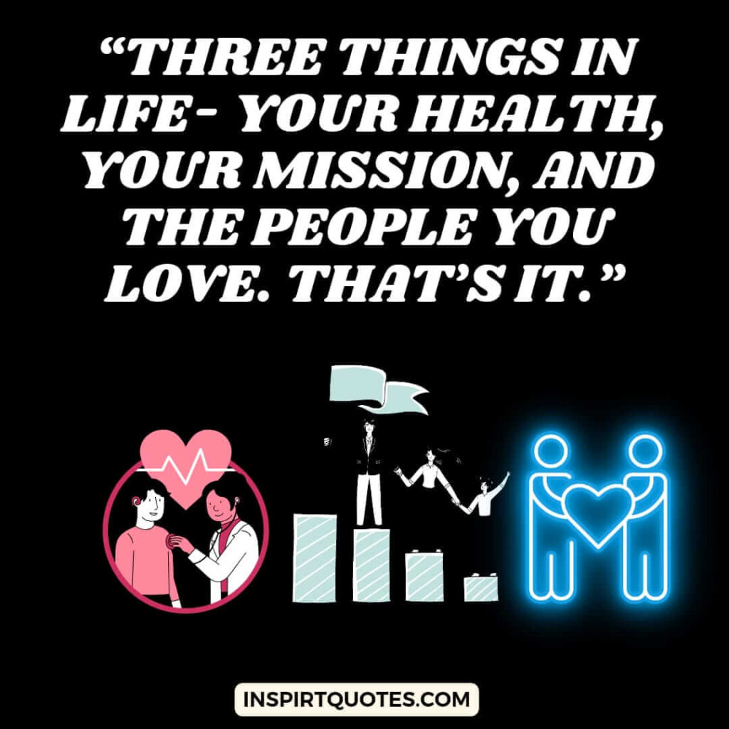 popular life quotes, Three things in life- your health, your mission, and the people you love. That's it.