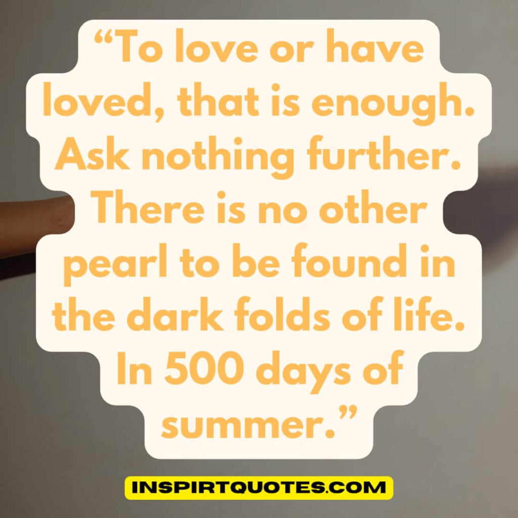 best love quotes, To love or have loved, that is enough. Ask nothing further. There is no other pearl to be found in the dark folds of life. In 500 days of summer.