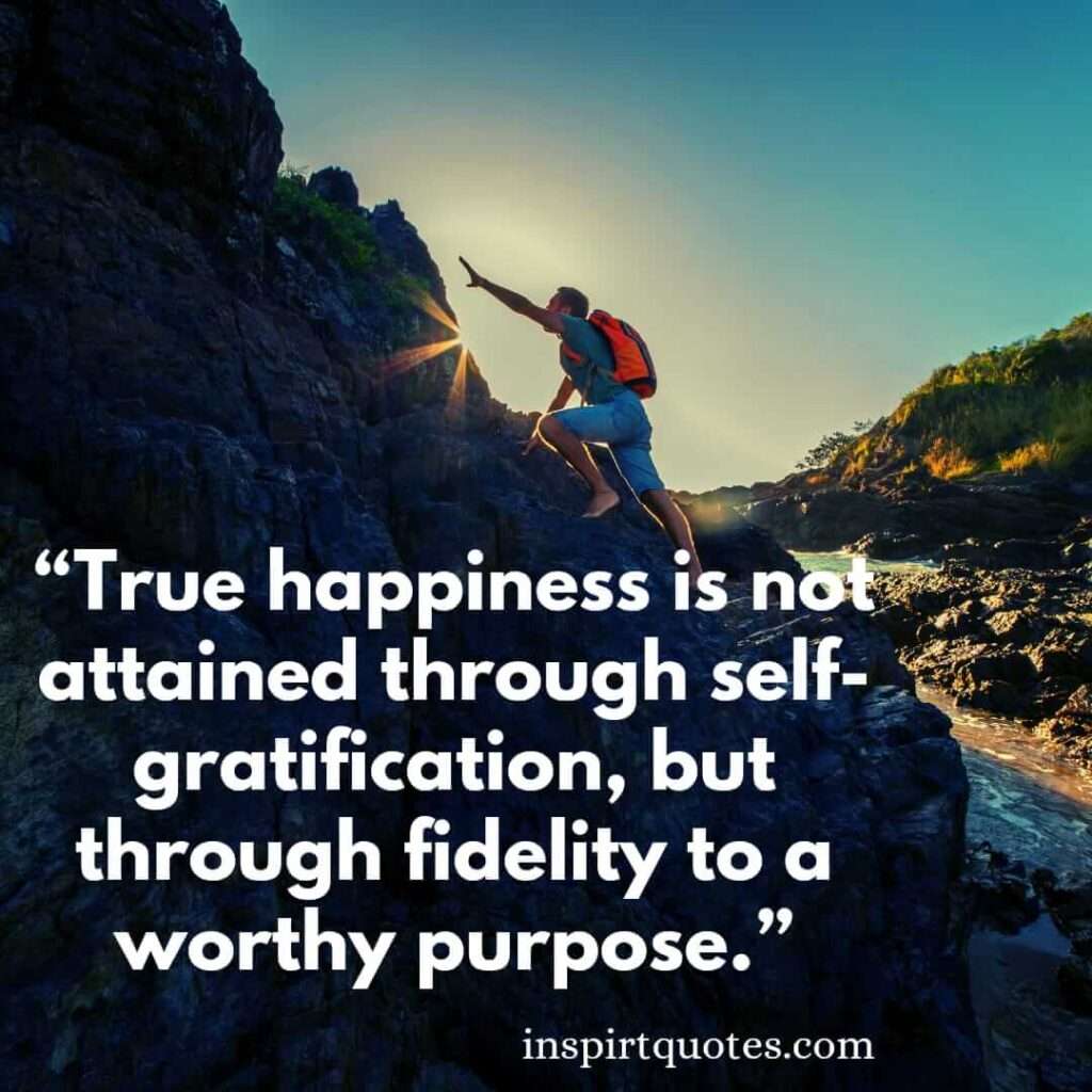 popular happiness quotes, True happiness is not attained through self-gratification, but through fidelity to a worthy purpose.