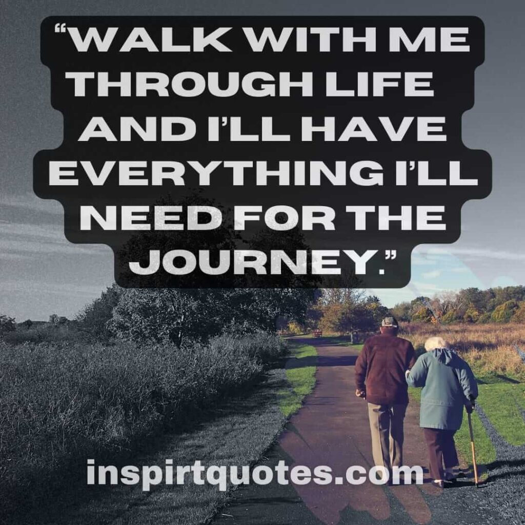 popular love quotes, Walk with me through life... and I'll have everything I'll need for the journey.