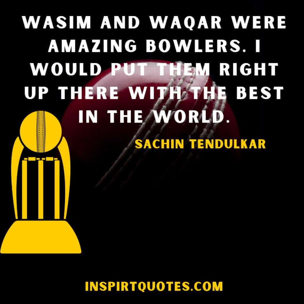 english quotes  . Wasim and Waqar were amazing bowlers. I would put them right up there with the best in the world.