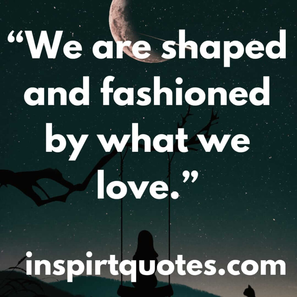 english love quotes, We are shaped and fashioned by what we love.