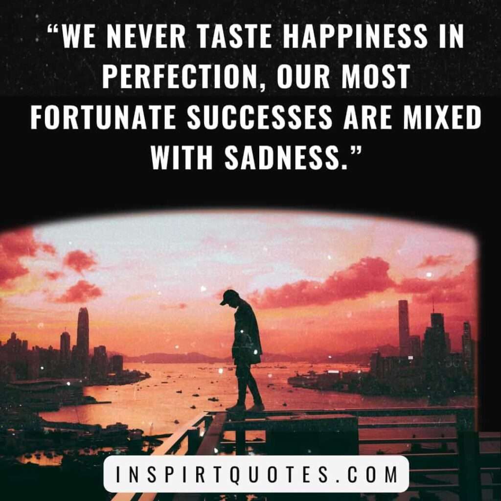 best sadness quotes, We never taste happiness in perfection, our most fortunate successes are mixed with sadness.
