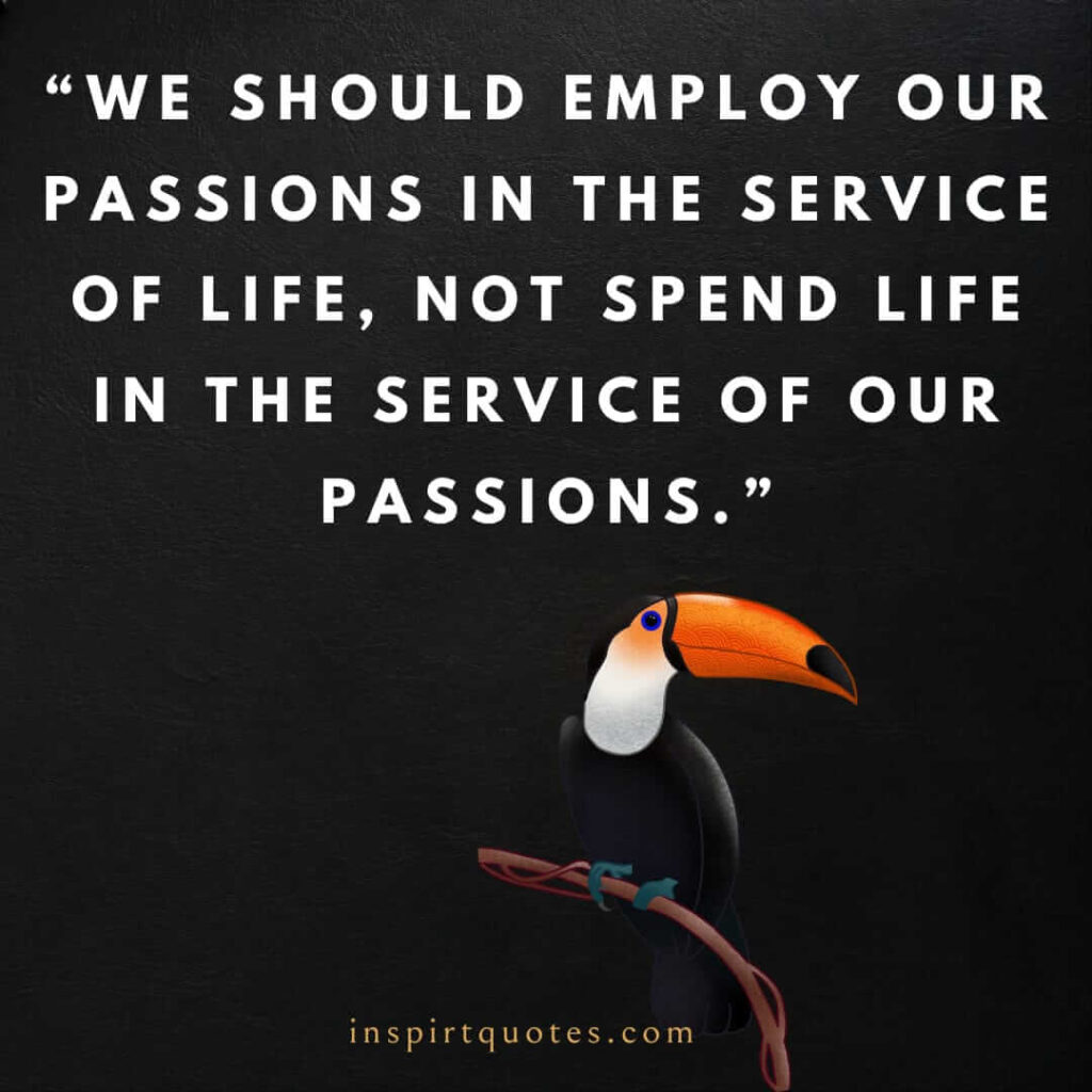 english life quotes, We should employ our passions in the service of life, not spend life in the service of our passions.