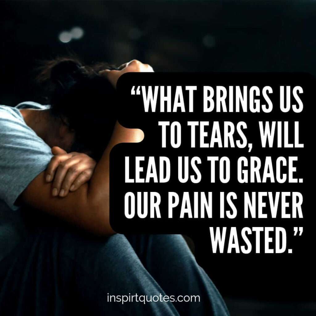 popular sadness quotes, What brings us to tears, will lead us to grace. Our pain is never wasted.