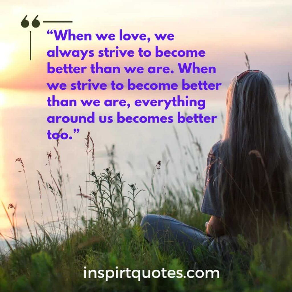 popular love quotes, When we love, we always strive to become better than we are. When we strive to become better than we are, everything around us becomes better too.