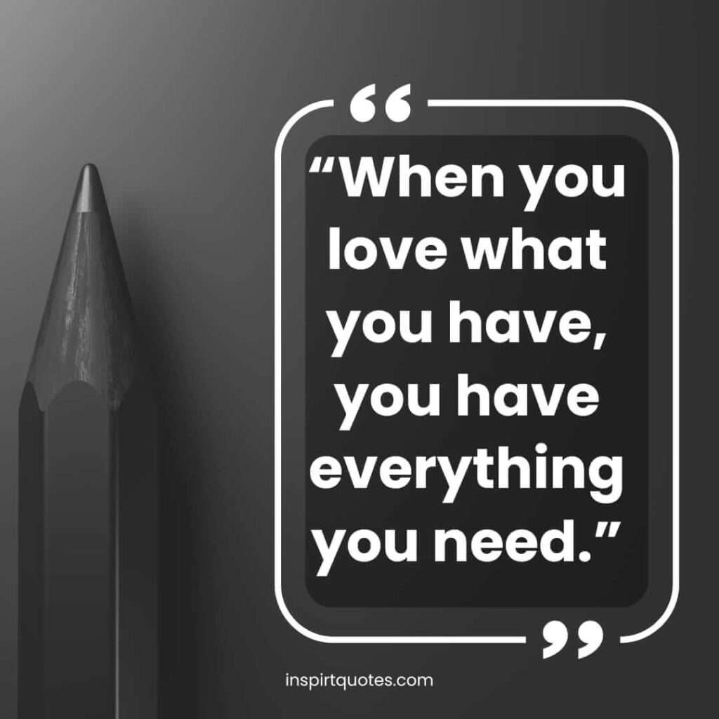 short happiness quotes, When you love what you have, you have everything you need.