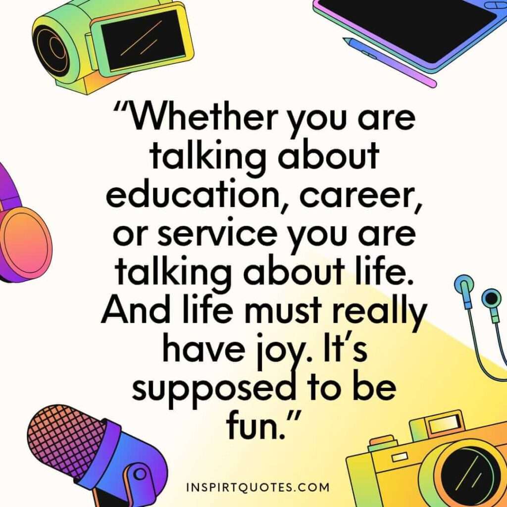 english happiness quotes, Whether you are talking about education, career, or service you are talking about life. And life must really have joy. It’s supposed to be fun.
