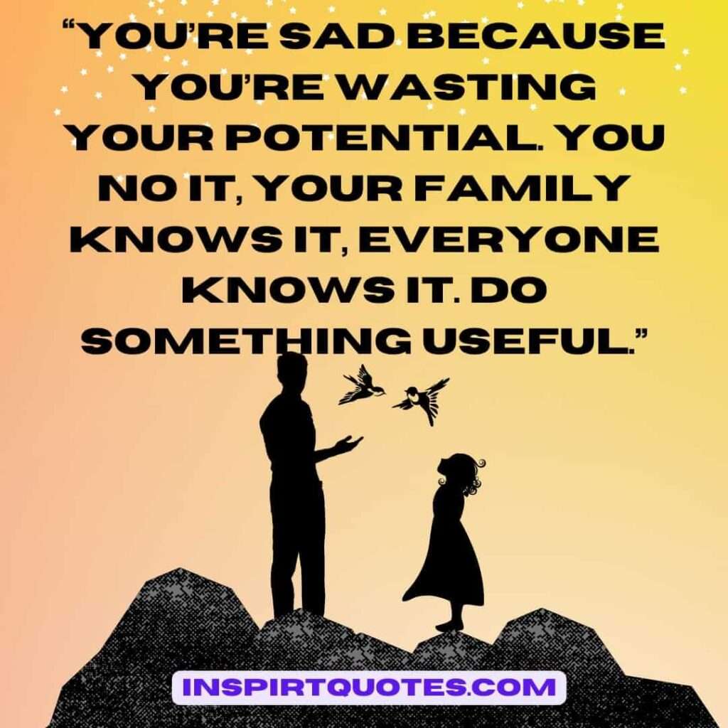 popular sadness quotes, You’re sad because you’re wasting your potential. You no it, your family knows it, everyone knows it. Do something useful.