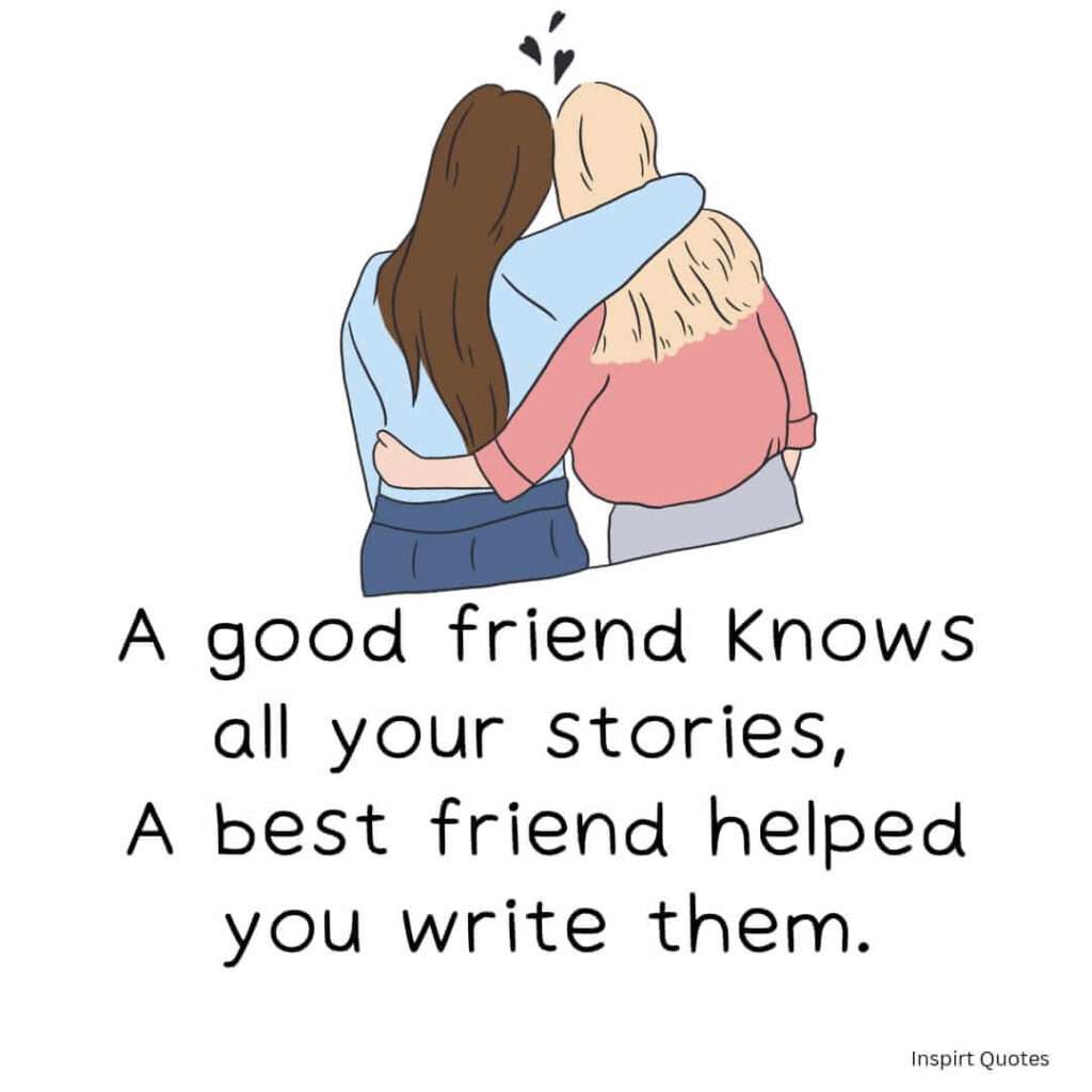 Build stronger bonds . A good friend knows all your stories, a best friend helped you write them.