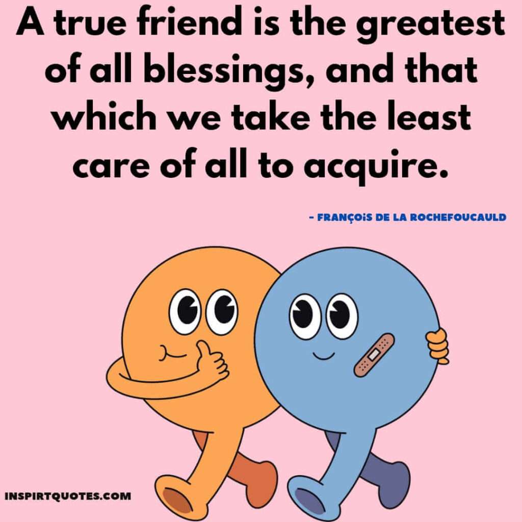 True friendship quotes in english . A true friend is the greatest of all blessings and that which we take the least care of all to acquire.