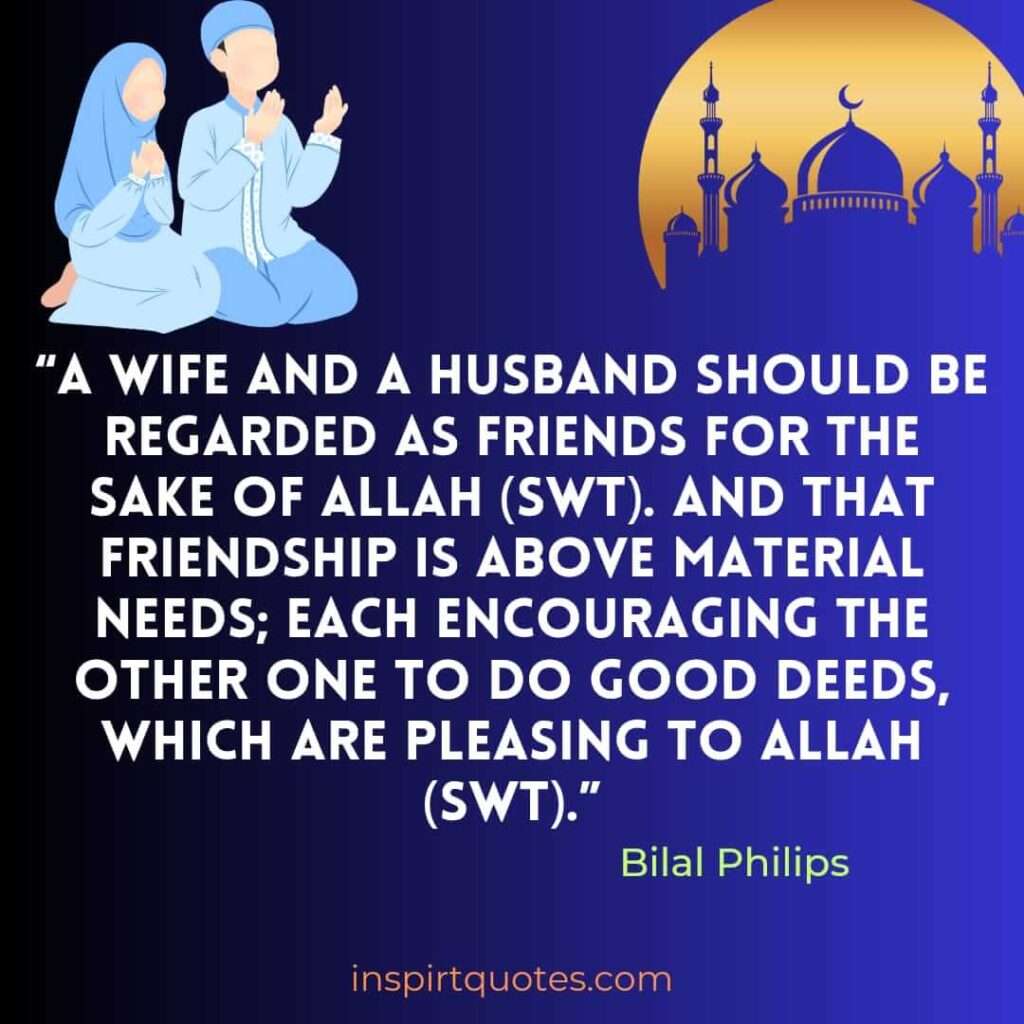 A wife and a husband should be regarded as friends for the sake of Allah (SWT). And that friendship is above material needs; each encouraging the other one to do good deeds, which are pleasing to Allah (SWT).