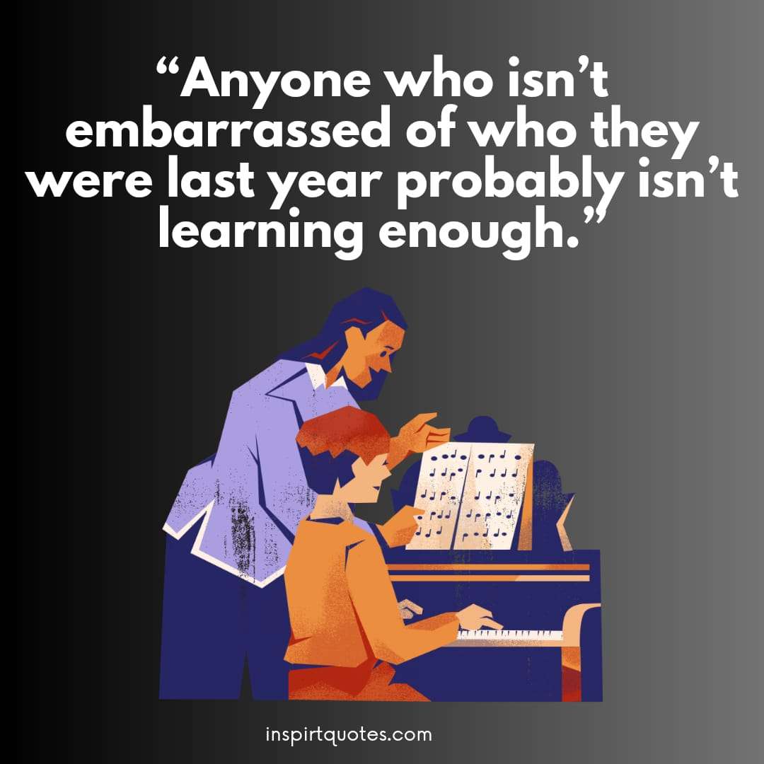 best learning quotes for students, "Anyone who isn't embarrassed of who they were last year probably isn't learning enough."