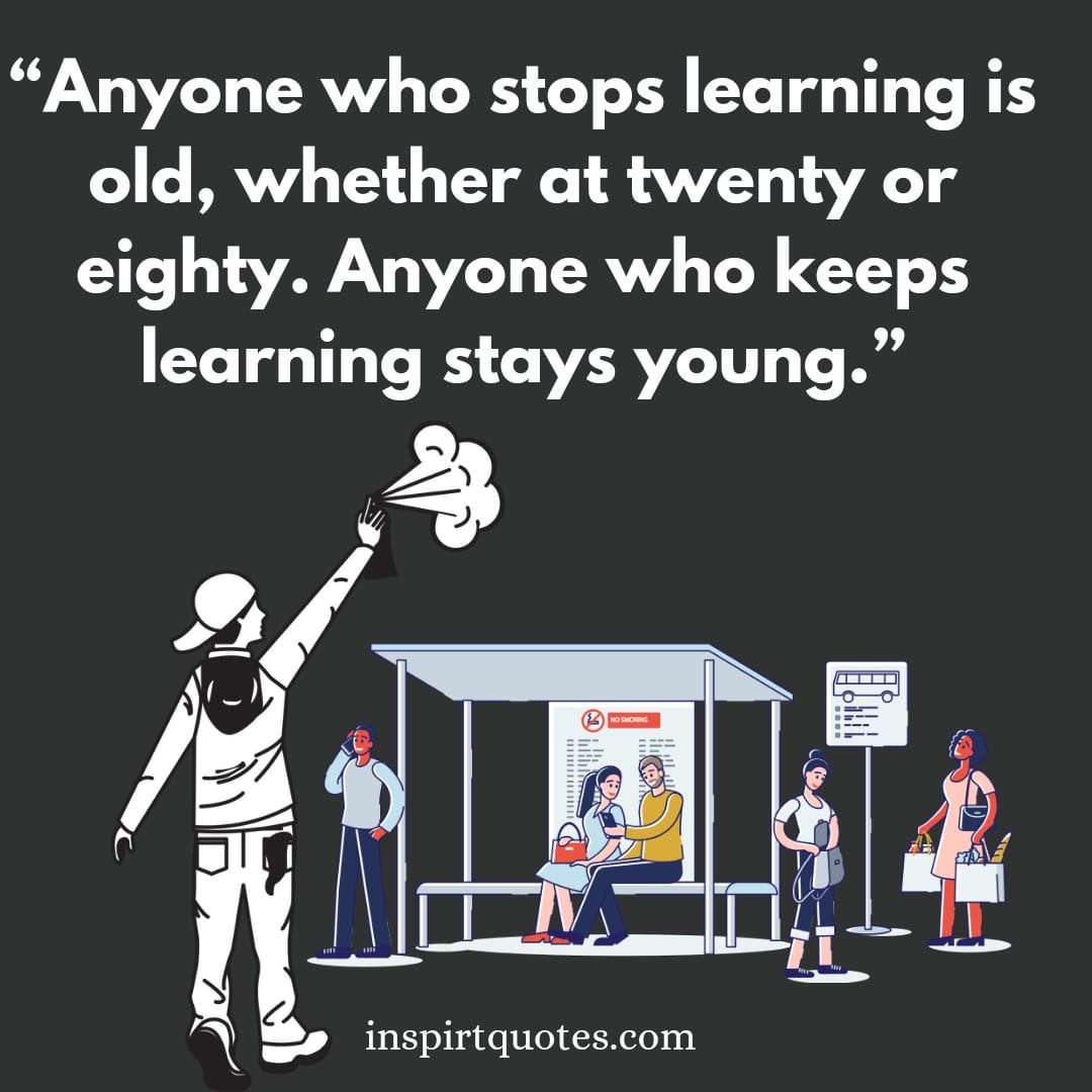 short learning quotes, Anyone who stops learning is old, whether at twenty or eighty. Anyone who keeps learning stays young.