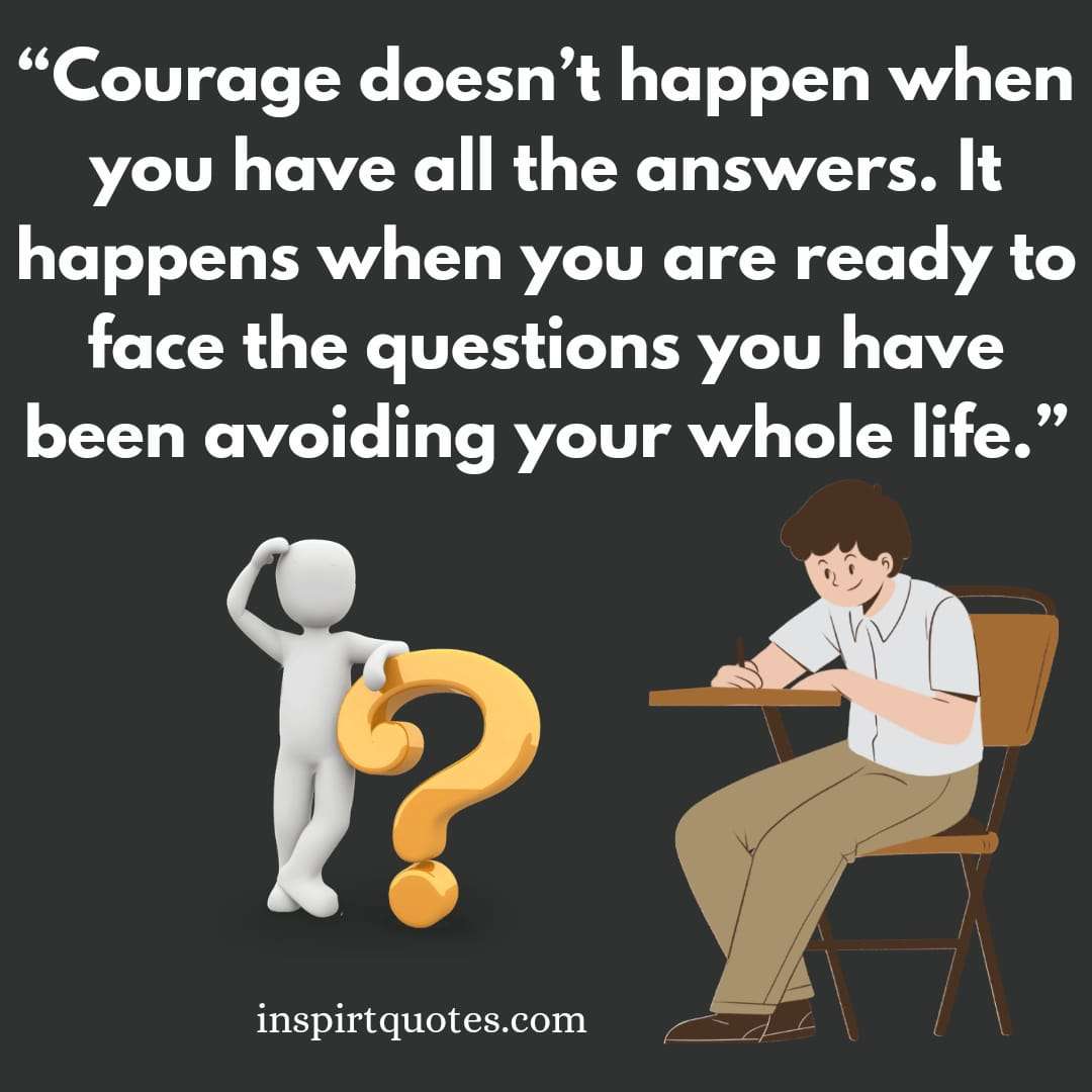 short learning quotes, Courage doesn't happen when you have all the answers. It happens when you are ready to face the questions you have been avoiding your whole life.