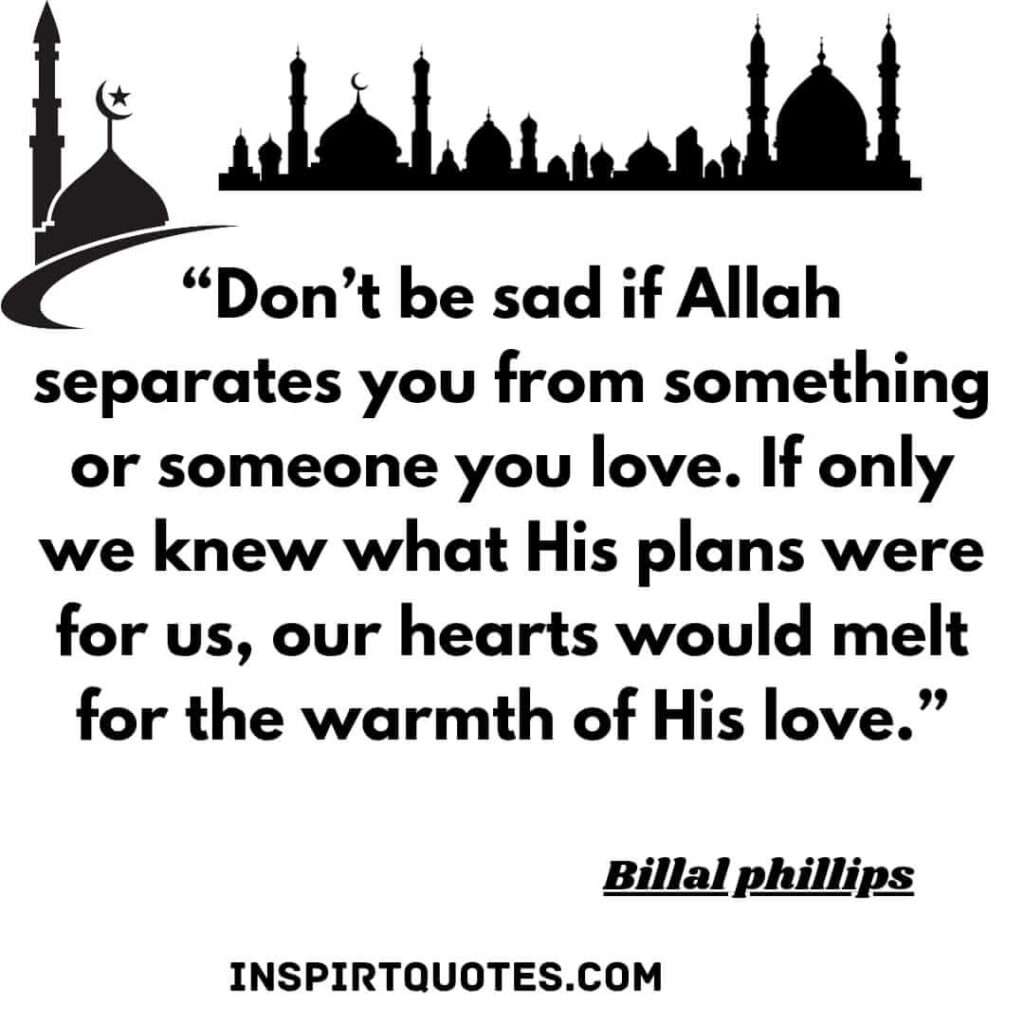Don’t be sad if Allah separates you from something or someone you love. If only we knew what His plans were for us, our hearts would melt for the warmth of His love.