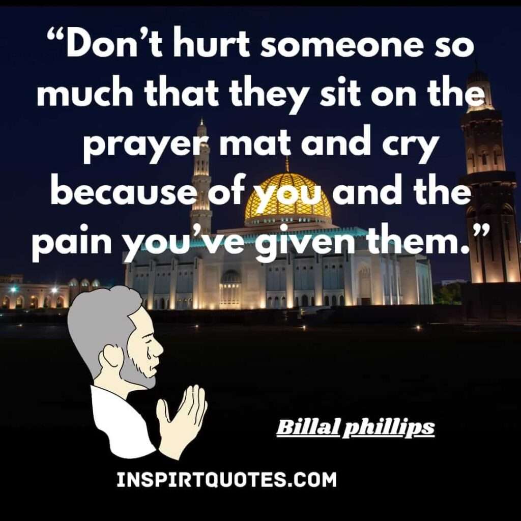 Don’t hurt someone so much that they sit on the prayer mat and cry because of you and the pain you’ve given them. billal phillips