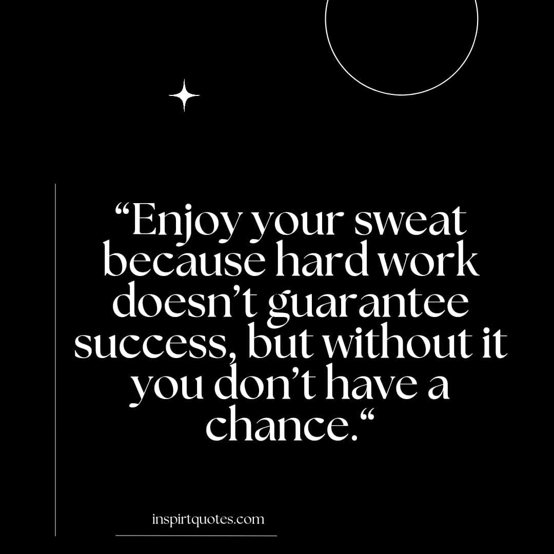 most popular success quotes, Enjoy your sweat because hard work doesn’t guarantee success, but without it you don't have a chance.